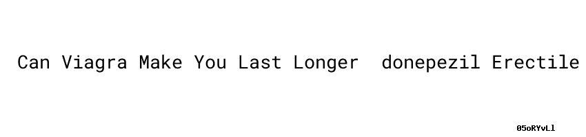 Can Viagra Make You Last Longer ：donepezil Erectile Dysfunction ...