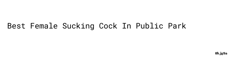 Best Female Sucking Cock In Public Park