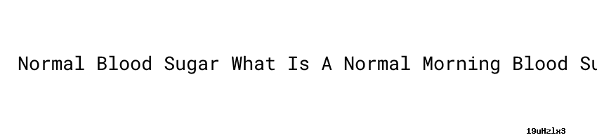 Normal Blood Sugar What Is A Normal Morning Blood Sugar Level normal-blood-sugar-what-is-a-normal-morning-blood-sugar-level