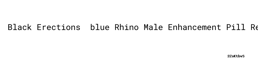 Black Erections ：blue Rhino Male Enhancement Pill Reviews - Mshale