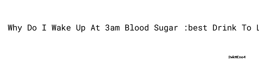 Why Do I Wake Up At 3am Blood Sugar best Drink To Lower Blood Sugar why-do-i-wake-up-at-3am-blood-sugar-best-drink-to-lower-blood-sugar