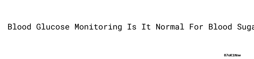 Blood Glucose Monitoring Is It Normal For Blood Sugar To Drop After blood-glucose-monitoring-is-it-normal-for-blood-sugar-to-drop-after