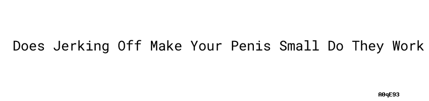 Does Jerking Off Make Your Penis Small：do They Work？ Aula Ambiental 