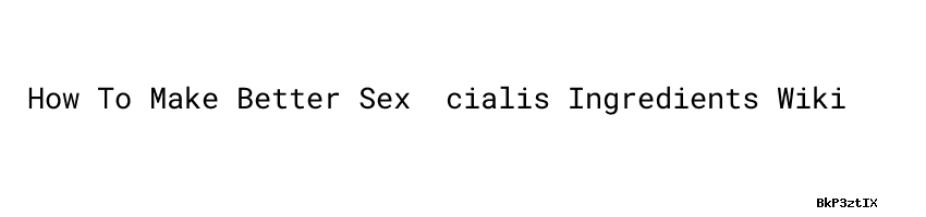 How To Make Better Sex ：cialis Ingredients Wiki Secretaria De Salud