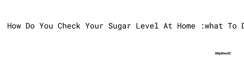 How Do You Check Your Sugar Level At Home what To Do To Get My Blood how-do-you-check-your-sugar-level-at-home-what-to-do-to-get-my-blood