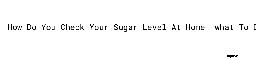 how-do-you-check-your-sugar-level-at-home-what-to-do-to-get-my-blood