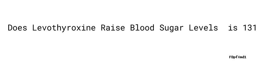 does-levothyroxine-raise-blood-sugar-levels-is-131-a-high-blood-sugar