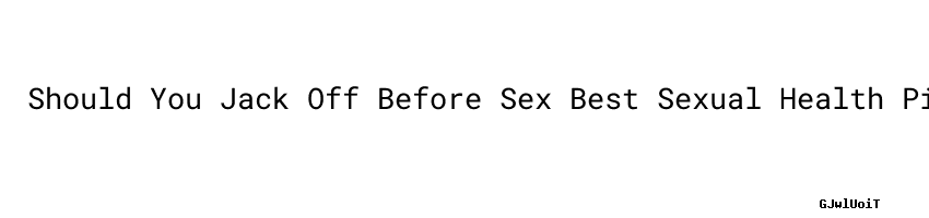 Should You Jack Off Before Sex Best Sexual Health Pills Mshale 