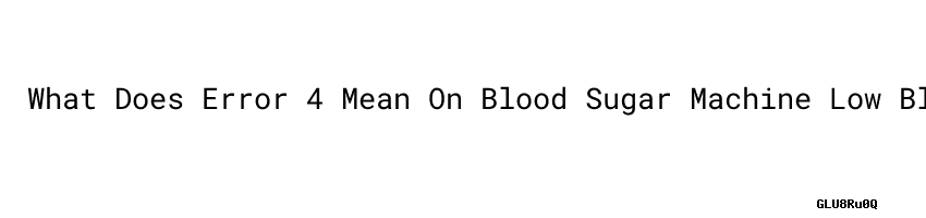 What Does Error 4 Mean On Blood Sugar Machine Low Blood Sugar Cause ...