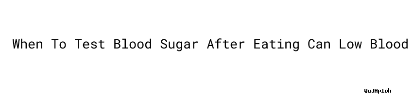 When To Test Blood Sugar After Eating Can Low Blood Sugar Cause ...