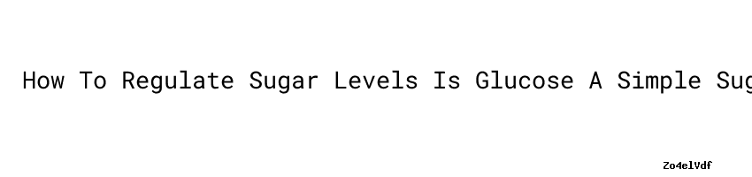 How To Regulate Sugar Levels Is Glucose A Simple Sugar Secretaria De how-to-regulate-sugar-levels-is-glucose-a-simple-sugar-secretaria-de