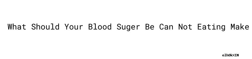 What Should Your Blood Suger Be Can Not Eating Make Blood Sugar Go Up not-eating-signs-symptoms-and-complications