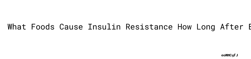 what-foods-cause-insulin-resistance-how-long-after-eating-should-you