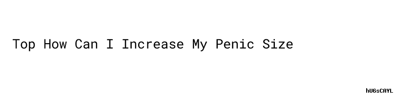 Top How Can I Increase My Penic Size - Aula Ambiental