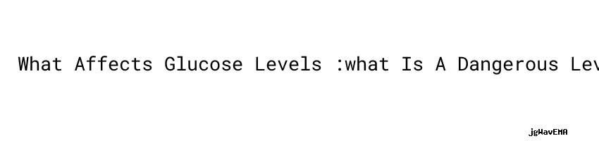 What Affects Glucose Levels what Is A Dangerous Level Of High Blood what-affects-glucose-levels-what-is-a-dangerous-level-of-high-blood