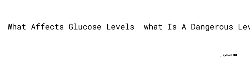 what-affects-glucose-levels-what-is-a-dangerous-level-of-high-blood