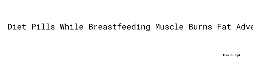 Diet Pills While Breastfeeding Muscle Burns Fat Advanced Calendar