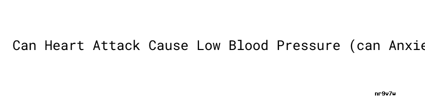 can-heart-attack-cause-low-blood-pressure-can-anxiety-cause-high-blood