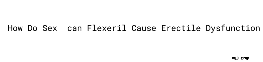 How Do Sex can Flexeril Cause Erectile Dysfunction MINAM