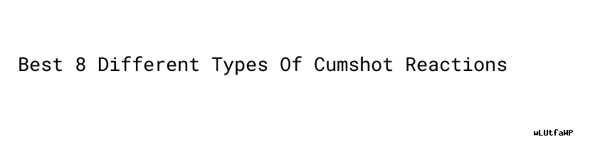 Best 8 Different Types Of Cumshot Reactions - Mira Transportes