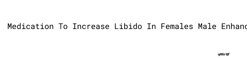 Medication To Increase Libido In Females Male Enhancement ...